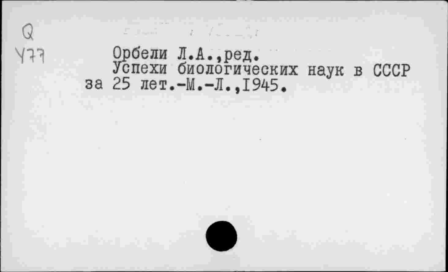 ﻿о
Орбели Л.А.,ред.
Успехи биологических наук за 25 лет.-М.-Л.,1945.
СССР